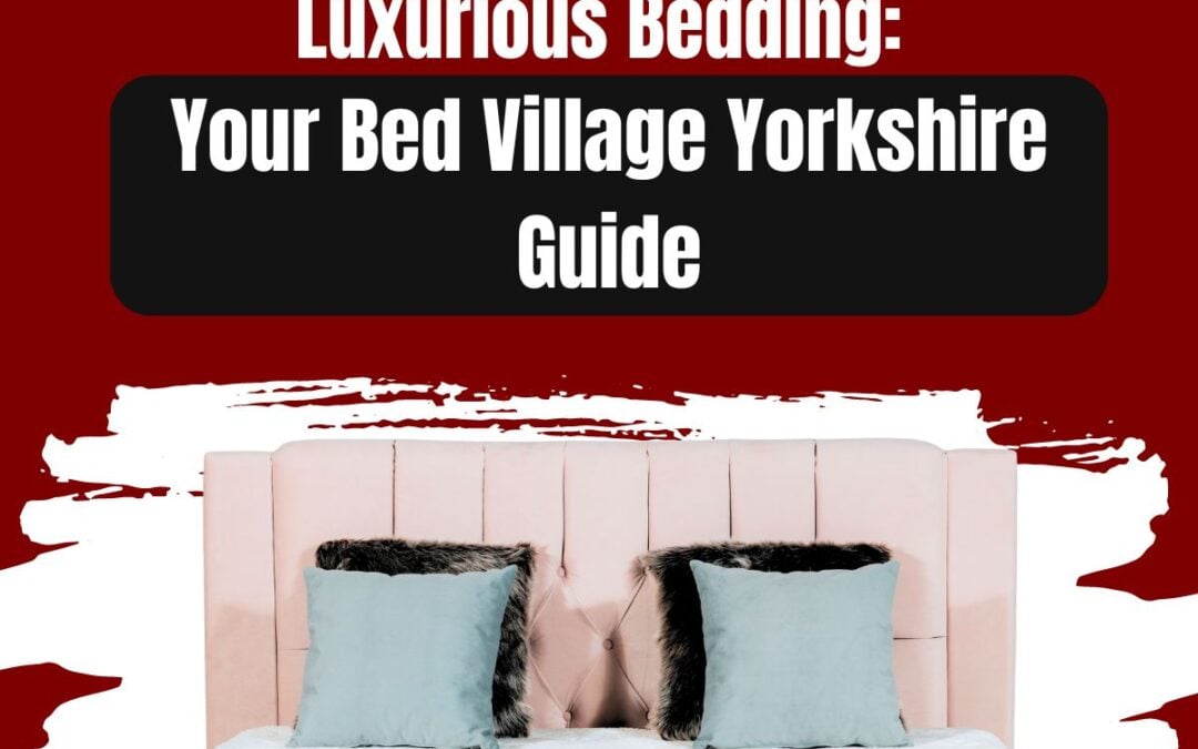 Luxurious Bedding: Your Bed Village Yorkshire Guide